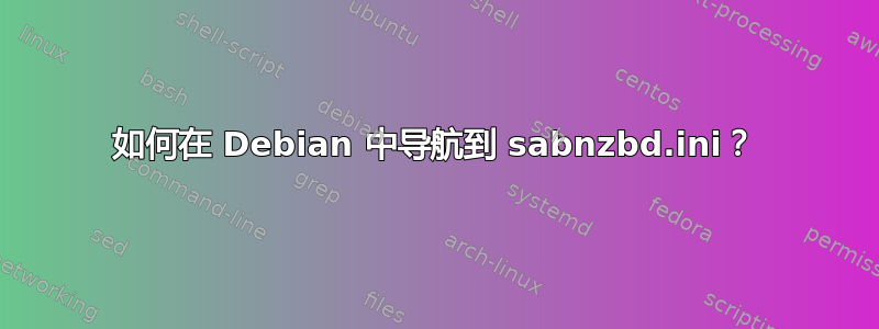 如何在 Debian 中导航到 sabnzbd.ini？