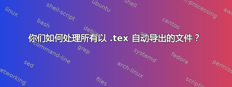 你们如何处理所有以 .tex 自动导出的文件？