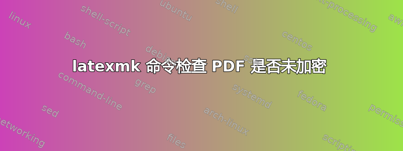 latexmk 命令检查 PDF 是否未加密