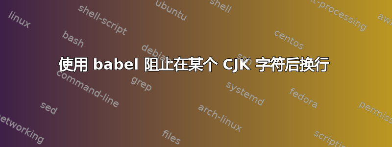 使用 babel 阻止在某个 CJK 字符后换行