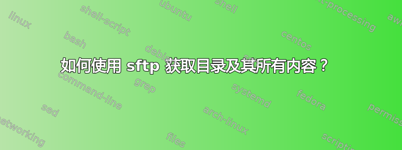 如何使用 sftp 获取目录及其所有内容？ 