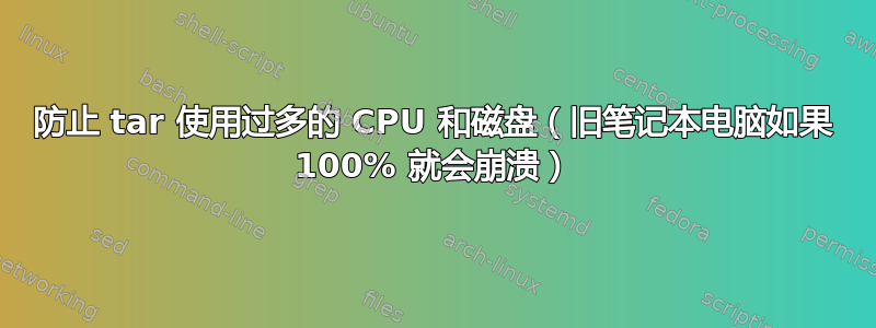 防止 tar 使用过多的 CPU 和磁盘（旧笔记本电脑如果 100% 就会崩溃）