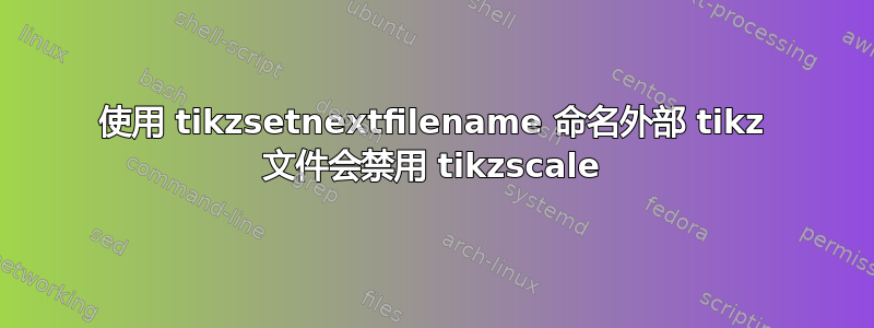 使用 tikzsetnextfilename 命名外部 tikz 文件会禁用 tikzscale