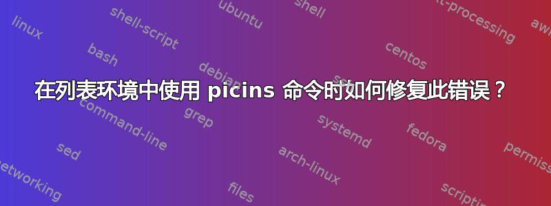 在列表环境中使用 picins 命令时如何修复此错误？