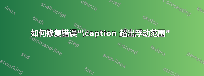 如何修复错误“\caption 超出浮动范围”