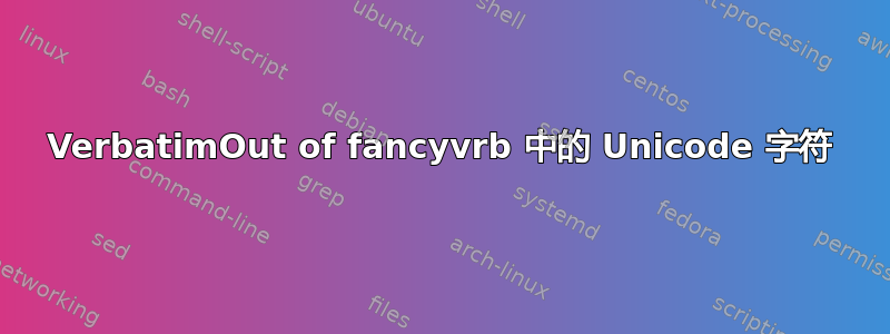 VerbatimOut of fancyvrb 中的 Unicode 字符