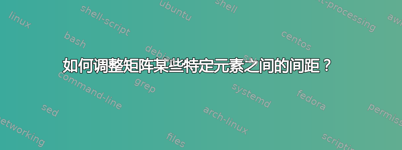 如何调整矩阵某些特定元素之间的间距？