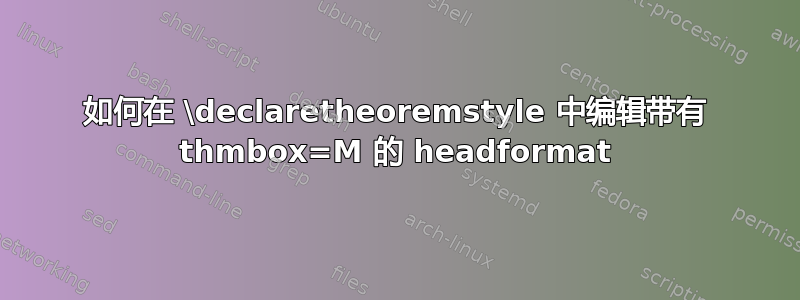 如何在 \declaretheoremstyle 中编辑带有 thmbox=M 的 headformat