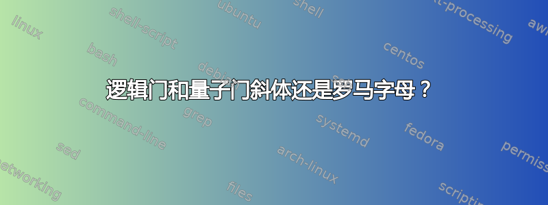 逻辑门和量子门斜体还是罗马字母？