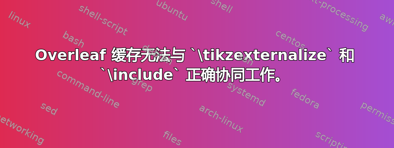 Overleaf 缓存无法与 `\tikzexternalize` 和 `\include` 正确协同工作。