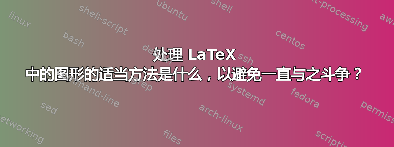 处理 LaTeX 中的图形的适当方法是什么，以避免一直与之斗争？