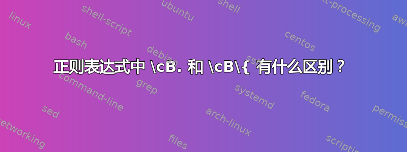 正则表达式中 \cB. 和 \cB\{ 有什么区别？