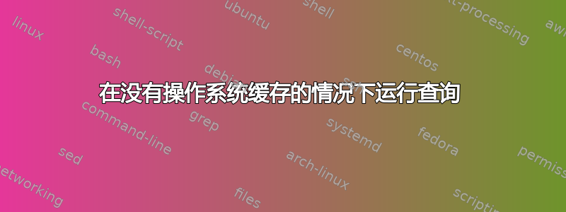 在没有操作系统缓存的情况下运行查询