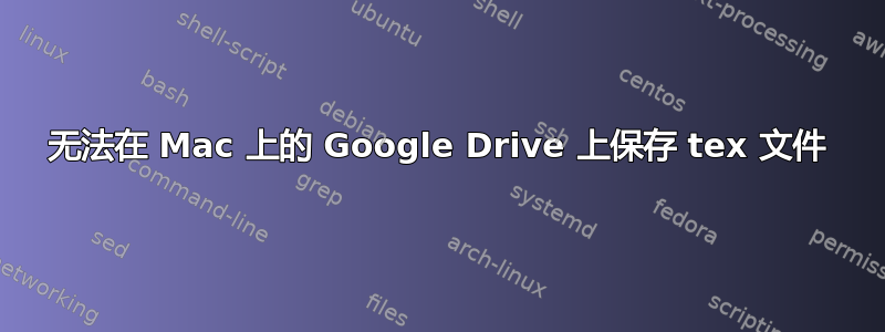 无法在 Mac 上的 Google Drive 上保存 tex 文件