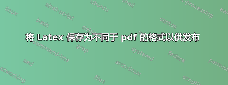 将 Latex 保存为不同于 pdf 的格式以供发布