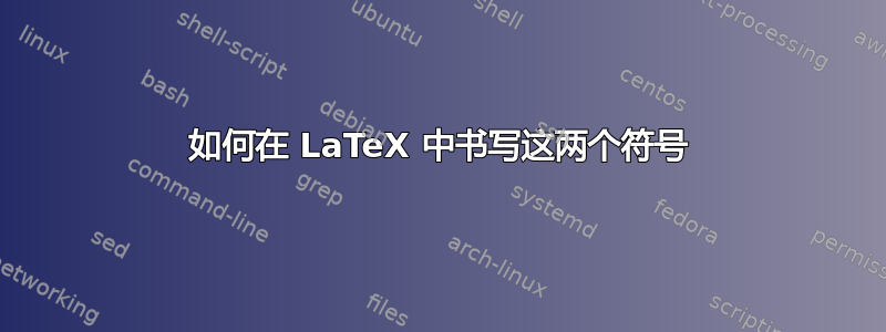 如何在 LaTeX 中书​​写这两个符号