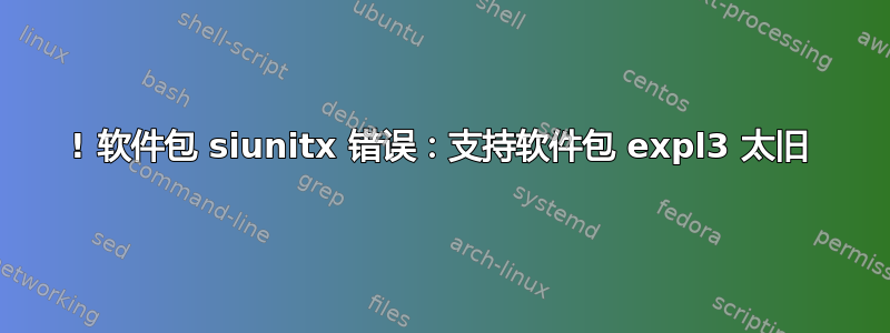 ! 软件包 siunitx 错误：支持软件包 expl3 太旧