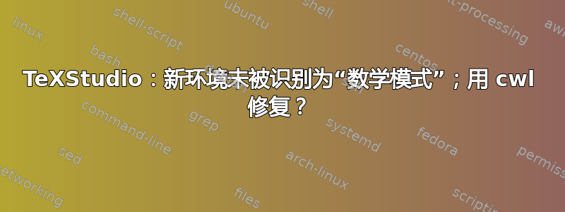 TeXStudio：新环境未被识别为“数学模式”；用 cwl 修复？