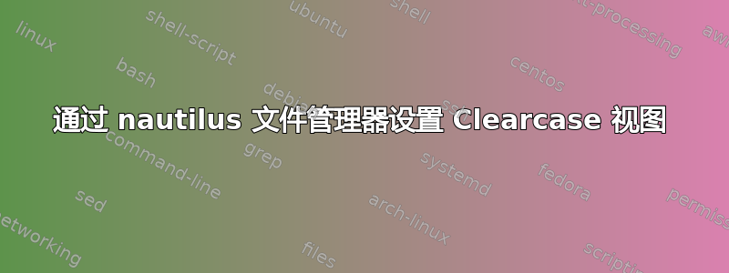 通过 nautilus 文件管理器设置 Clearcase 视图