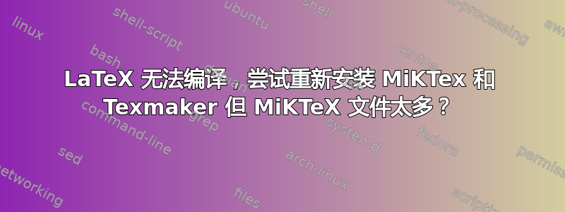 LaTeX 无法编译，尝试重新安装 MiKTex 和 Texmaker 但 MiKTeX 文件太多？