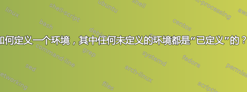 如何定义一个环境，其中任何未定义的环境都是“已定义”的？