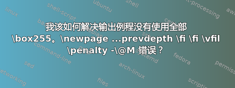 我该如何解决输出例程没有使用全部 \box255。\newpage ...prevdepth \fi \fi \vfil \penalty -\@M 错误？