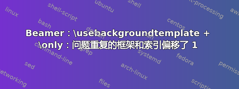 Beamer：\usebackgroundtemplate + \only：问题重复的框架和索引偏移了 1