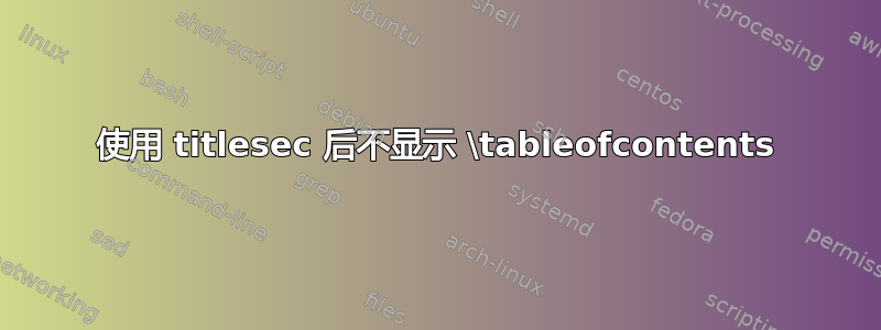 使用 titlesec 后不显示 \tableofcontents