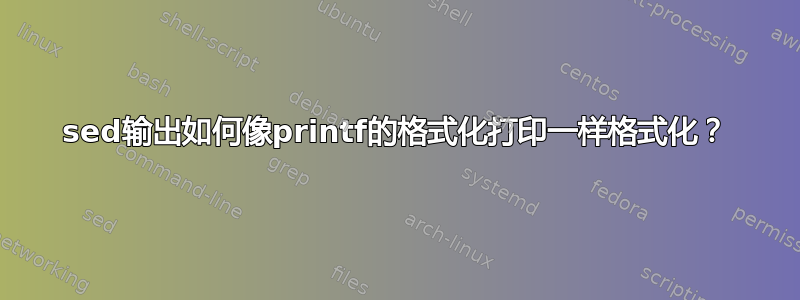 sed输出如何像printf的格式化打印一样格式化？