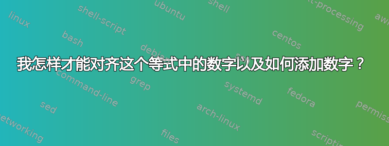 我怎样才能对齐这个等式中的数字以及如何添加数字？