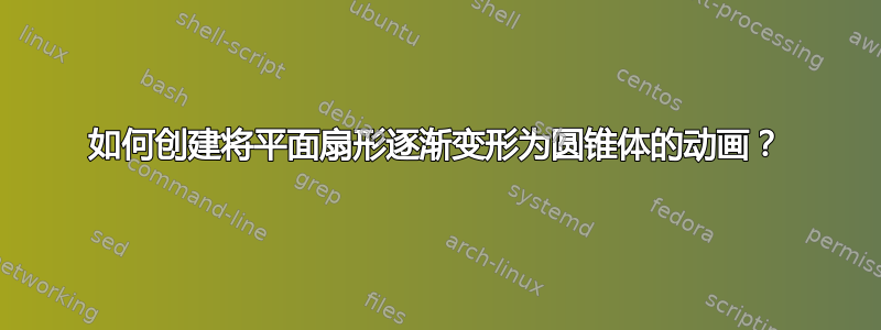 如何创建将平面扇形逐渐变形为圆锥体的动画？