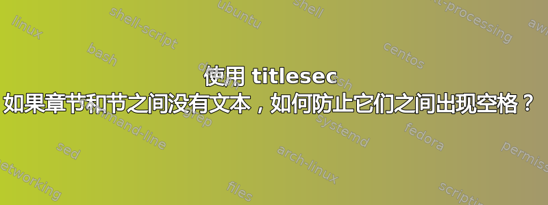 使用 titlesec 如果章节和节之间没有文本，如何防止它们之间出现空格？