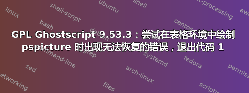 GPL Ghostscript 9.53.3：尝试在表格环境中绘制 pspicture 时出现无法恢复的错误，退出代码 1