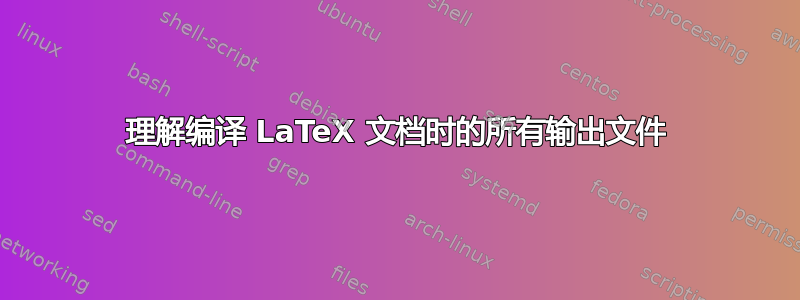 理解编译 LaTeX 文档时的所有输出文件