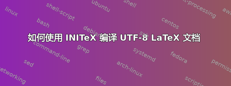 如何使用 INITeX 编译 UTF-8 LaTeX 文档