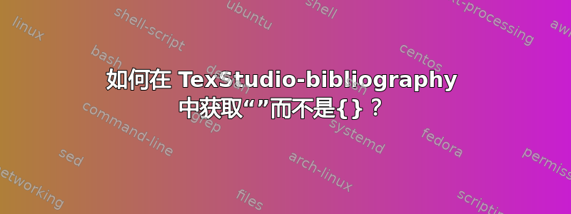 如何在 TexStudio-bibliography 中获取“”而不是{}？