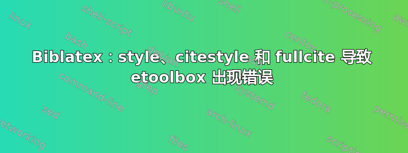 Biblatex：style、citestyle 和 fullcite 导致 etoolbox 出现错误