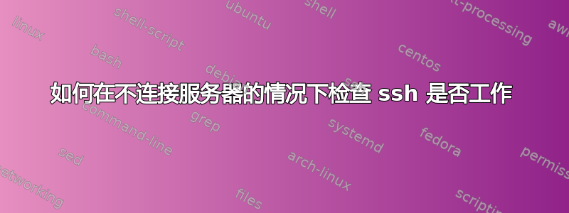 如何在不连接服务器的情况下检查 ssh 是否工作