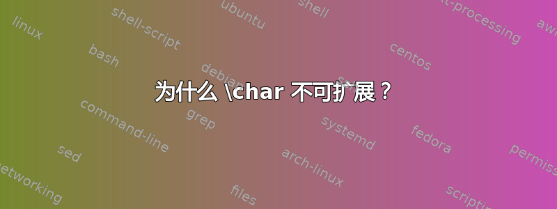 为什么 \char 不可扩展？