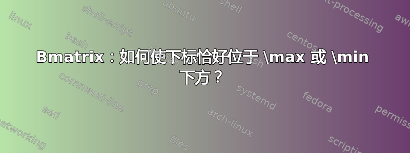 Bmatrix：如何使下标恰好位于 \max 或 \min 下方？