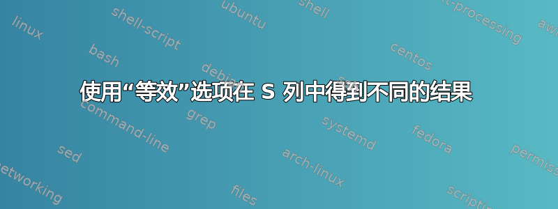 使用“等效”选项在 S 列中得到不同的结果