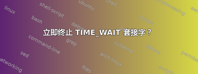 立即终止 TIME_WAIT 套接字？