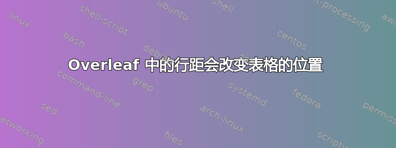 Overleaf 中的行距会改变表格的位置