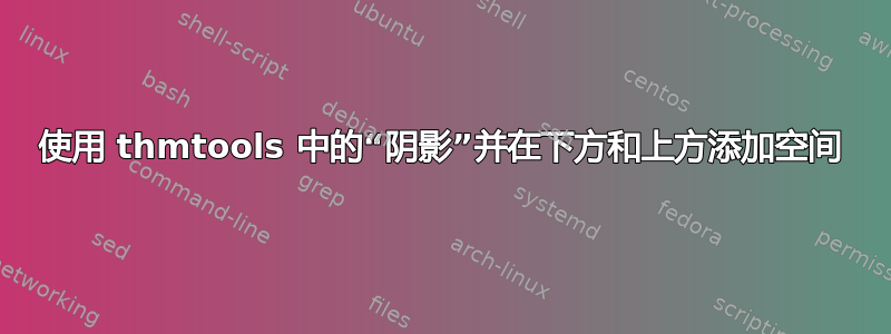 使用 thmtools 中的“阴影”并在下方和上方添加空间