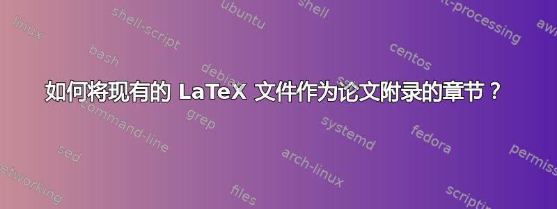 如何将现有的 LaTeX 文件作为论文附录的章节？