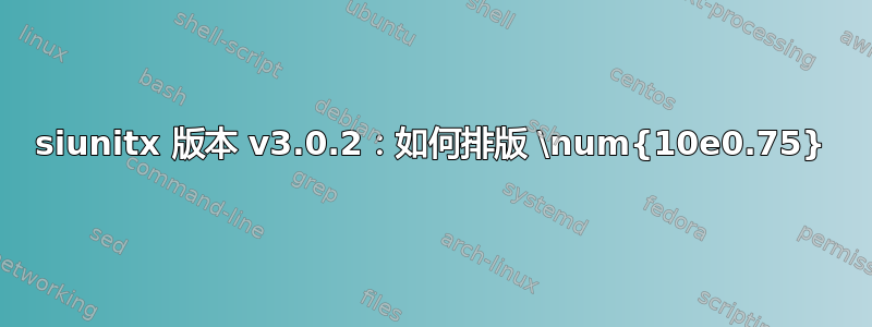 siunitx 版本 v3.0.2：如何排版 \num{10e0.75}