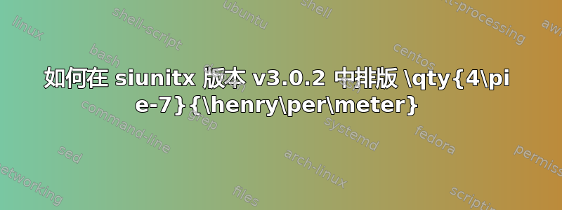 如何在 siunitx 版本 v3.0.2 中排版 \qty{4\pi e-7}{\henry\per\meter}