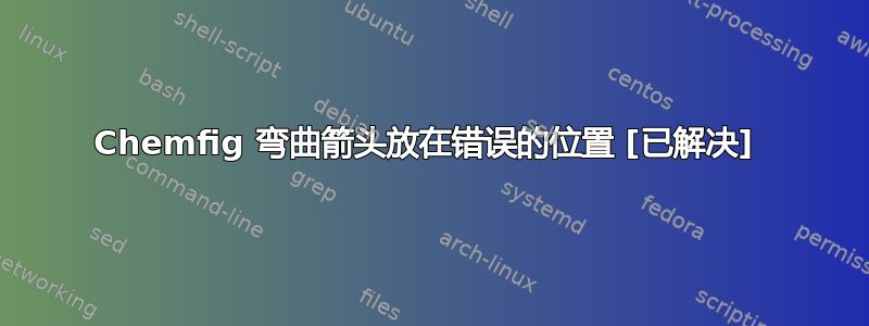 Chemfig 弯曲箭头放在错误的位置 [已解决] 