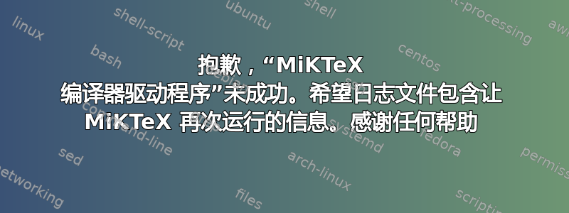 抱歉，“MiKTeX 编译器驱动程序”未成功。希望日志文件包含让 MiKTeX 再次运行的信息。感谢任何帮助