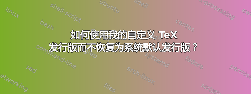 如何使用我的自定义 TeX 发行版而不恢复为系统默认发行版？